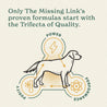 Only The Missing Link's proven formulas start with the Trifecta of Quality.