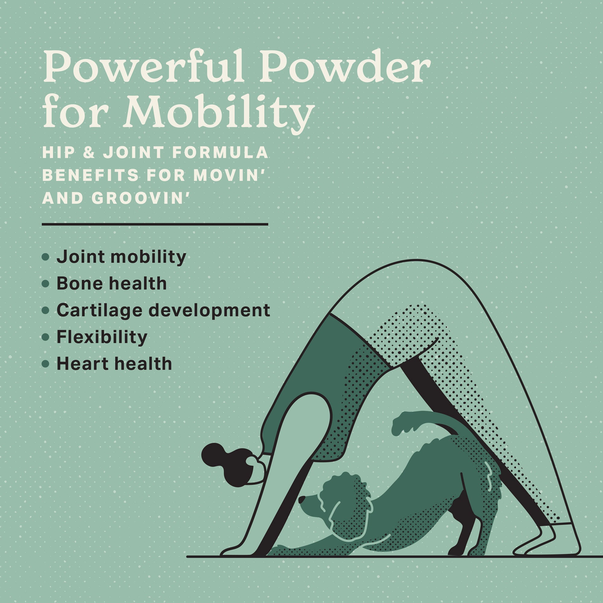 Powerful powder for mobility, hip & joint formula benefits for movin' and groovin'