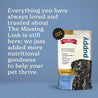 Everything you have always loved and trusted about The Missing Link is still here; we just added more nutritional goodness to help our pet thrive.  In the new look puppy bag, same great formula.